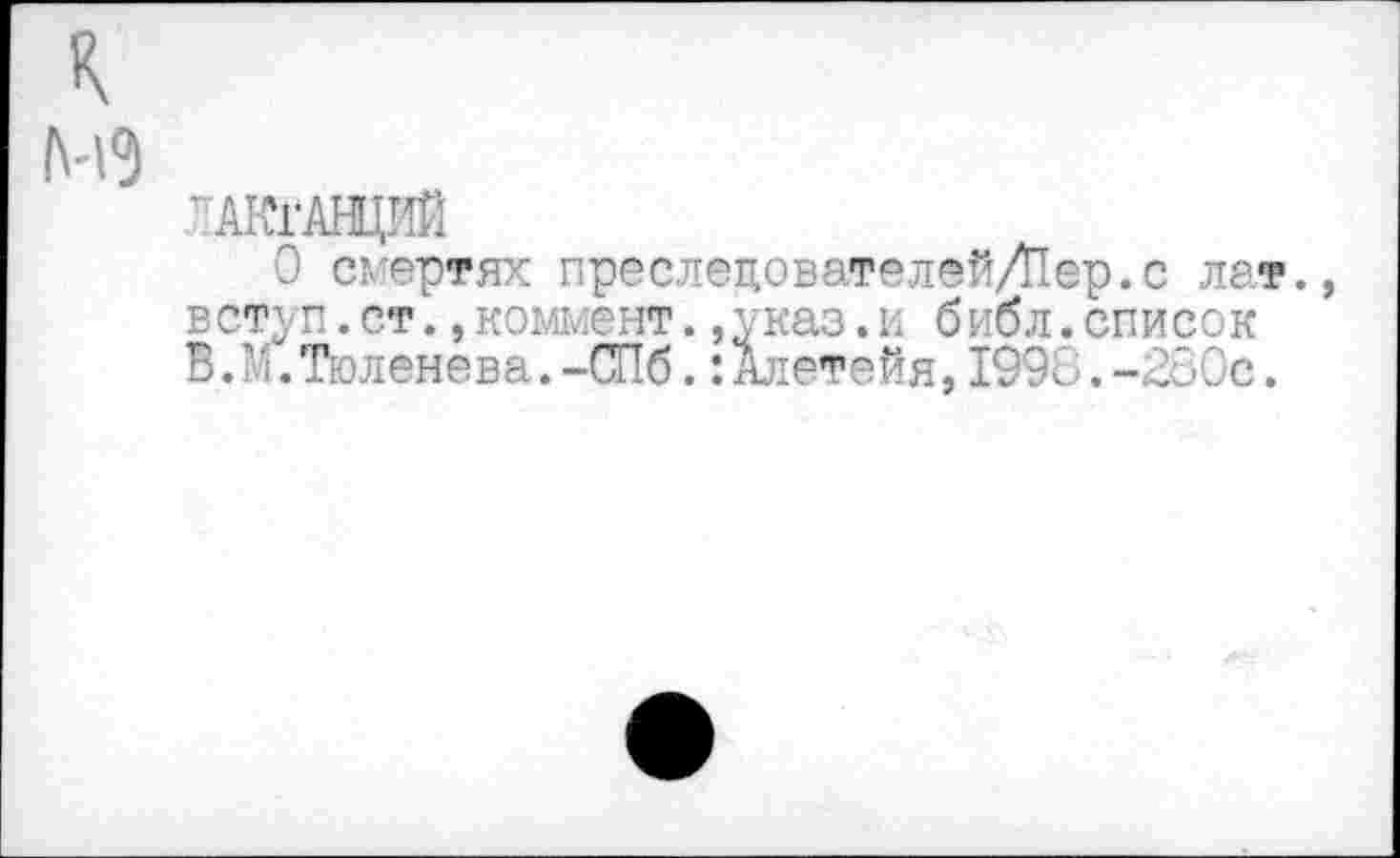 ﻿к
мэ
'АКГАНЦИЙ
О смертях преслецователей/Пер.с лат., вступ.ст.,коммент.,указ.и библ.список В.М.Тюленева.-СПб.:Алетейя,1998.-260с.